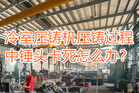冷室壓鑄機壓鑄過程中錘頭卡死怎么辦？