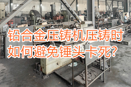 鉛合金壓鑄機(jī)壓鑄時(shí)如何避免錘頭卡死?